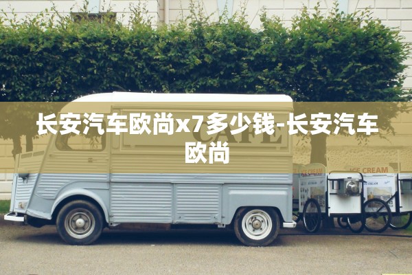 长安汽车欧尚x7多少钱-长安汽车欧尚