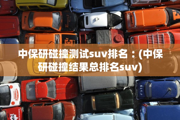 中保研碰撞测试suv排名︰(中保研碰撞结果总排名suv)