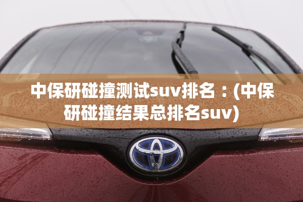 中保研碰撞测试suv排名︰(中保研碰撞结果总排名suv)