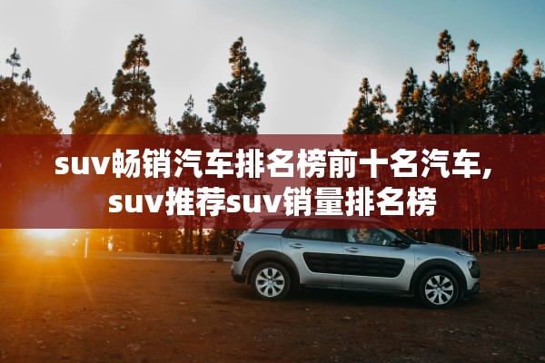 suv畅销汽车排名榜前十名汽车,suv推荐suv销量排名榜 suv畅销汽车排名榜前十名汽车,suv推荐suv销量排名榜