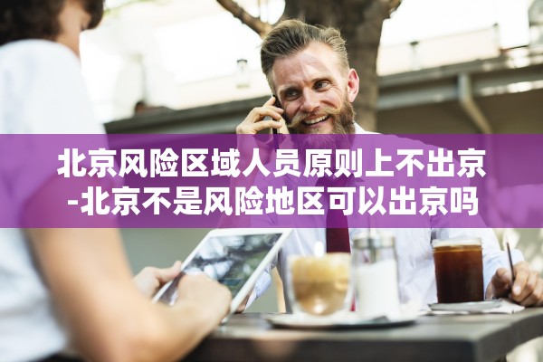 北京风险区域人员原则上不出京-北京不是风险地区可以出京吗 北京风险区域人员原则上不出京-北京不是风险地区可以出京吗