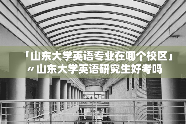 「山东大学英语专业在哪个校区」〃山东大学英语研究生好考吗