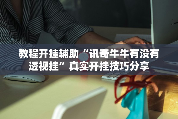 教程开挂辅助“讯奇牛牛有没有透视挂”真实开挂技巧分享