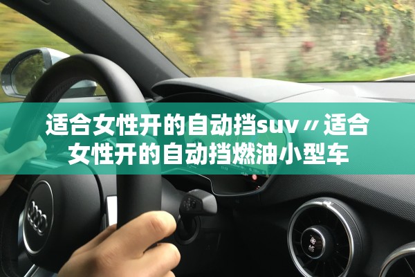 适合女性开的自动挡suv〃适合女性开的自动挡燃油小型车 适合女性开的自动挡suv〃适合女性开的自动挡燃油小型车