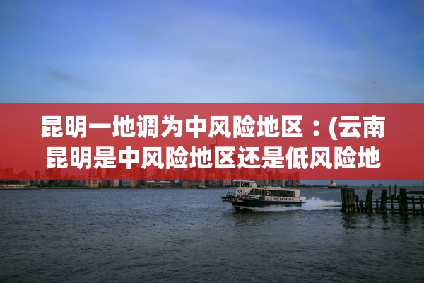 昆明一地调为中风险地区︰(云南昆明是中风险地区还是低风险地区) 昆明一地调为中风险地区︰(云南昆明是中风险地区还是低风险地区)