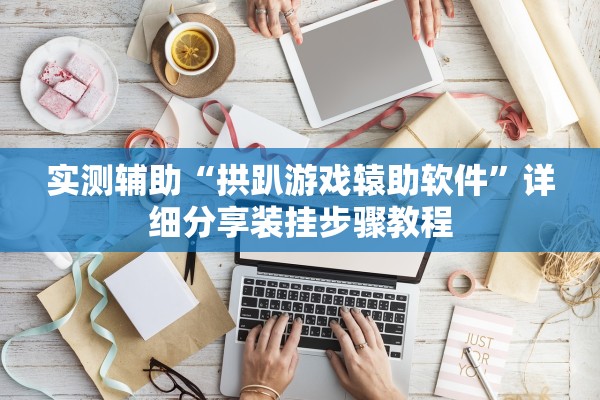 实测辅助“拱趴游戏辕助软件	”详细分享装挂步骤教程