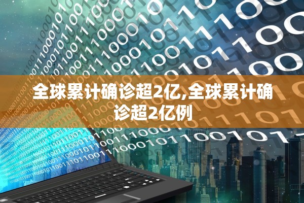全球累计确诊超2亿,全球累计确诊超2亿例 全球累计确诊超2亿,全球累计确诊超2亿例