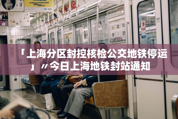 「上海分区封控核检公交地铁停运」〃今日上海地铁封站通知