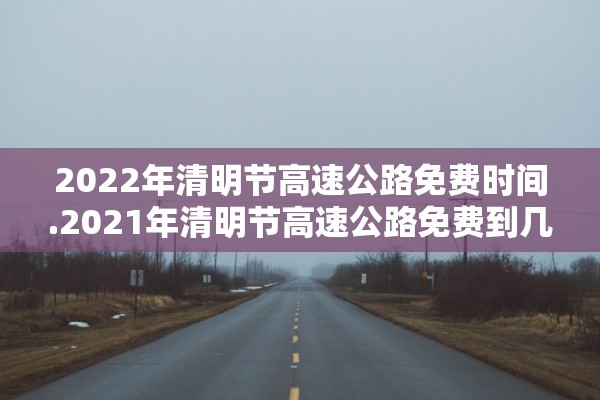 2022年清明节高速公路免费时间.2021年清明节高速公路免费到几号
