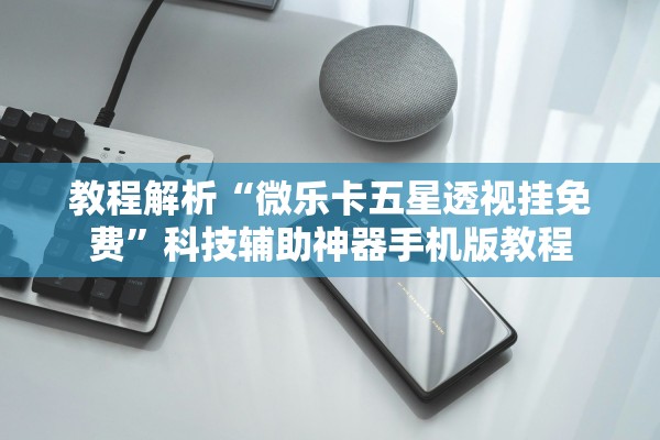 教程解析“微乐卡五星透视挂免费”科技辅助神器手机版教程