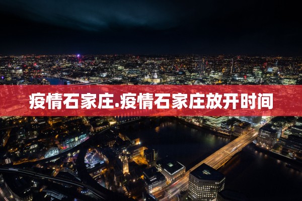 疫情石家庄.疫情石家庄放开时间