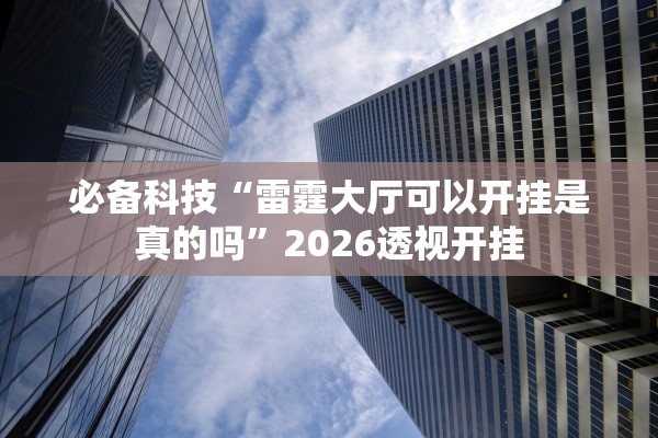 必备科技“雷霆大厅可以开挂是真的吗”2026透视开挂