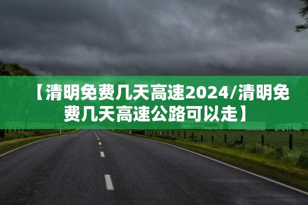 【清明免费几天高速2024/清明免费几天高速公路可以走】