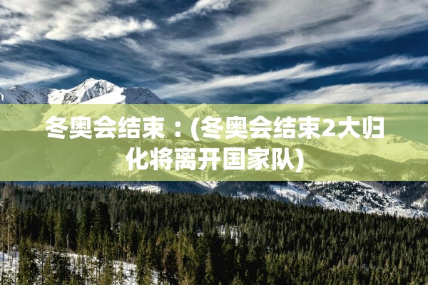 冬奥会结束︰(冬奥会结束2大归化将离开国家队)