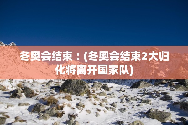 冬奥会结束︰(冬奥会结束2大归化将离开国家队)