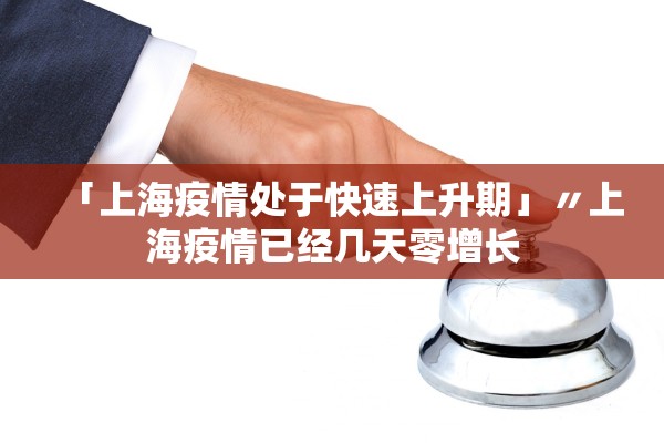 「上海疫情处于快速上升期」〃上海疫情已经几天零增长