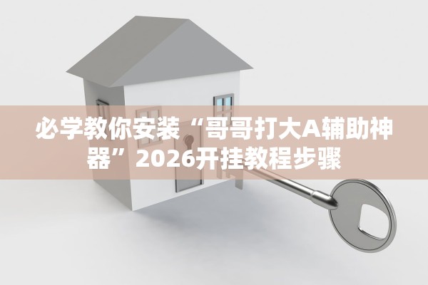必学教你安装“哥哥打大A辅助神器”2026开挂教程步骤