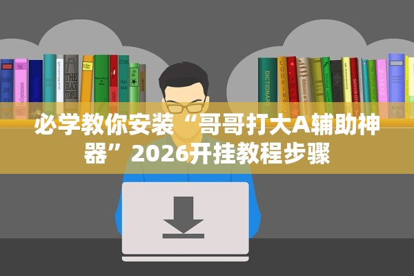 必学教你安装“哥哥打大A辅助神器	”2026开挂教程步骤