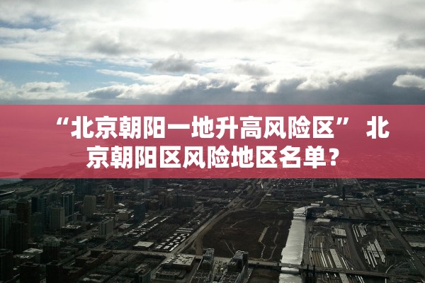 “北京朝阳一地升高风险区	” 北京朝阳区风险地区名单？