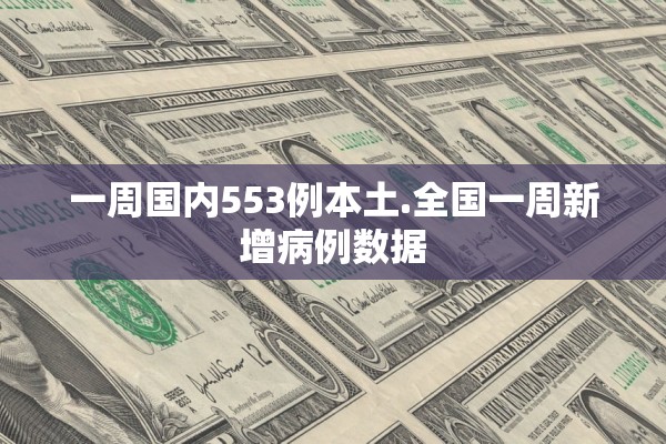 一周国内553例本土.全国一周新增病例数据