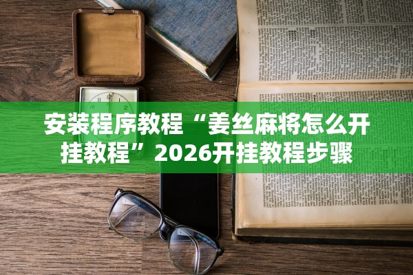 安装程序教程“姜丝麻将怎么开挂教程”2026开挂教程步骤