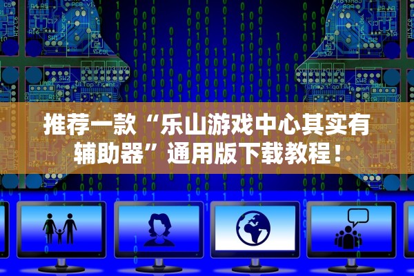 推荐一款“乐山游戏中心其实有辅助器	”通用版下载教程！