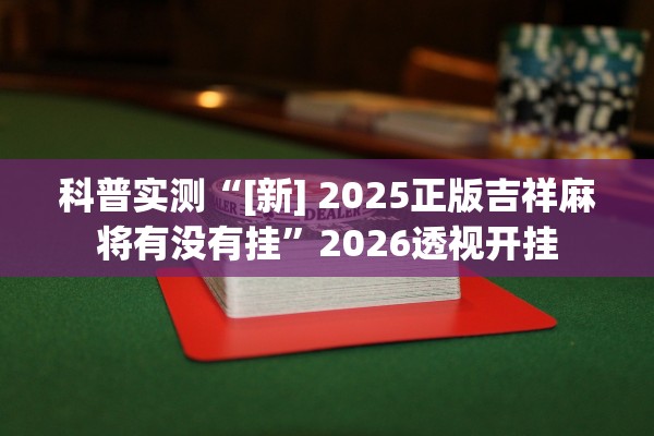 科普实测“[新] 2025正版吉祥麻将有没有挂”2026透视开挂