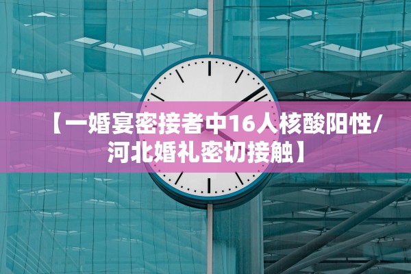 【一婚宴密接者中16人核酸阳性/河北婚礼密切接触】
