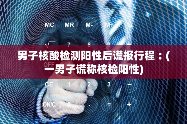 男子核酸检测阳性后谎报行程︰(一男子谎称核检阳性) 男子核酸检测阳性后谎报行程︰(一男子谎称核检阳性)