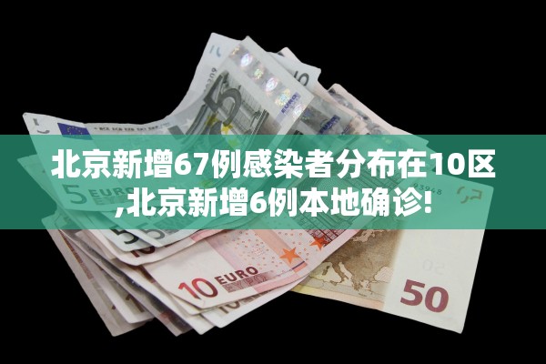 北京新增67例感染者分布在10区,北京新增6例本地确诊!