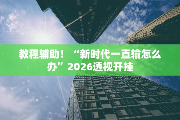 教程辅助！“新时代一直输怎么办”2026透视开挂