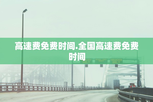 高速费免费时间.全国高速费免费时间 高速费免费时间.全国高速费免费时间