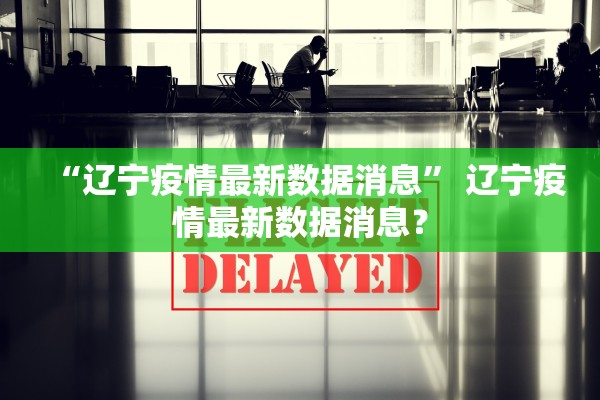 “辽宁疫情最新数据消息	” 辽宁疫情最新数据消息？