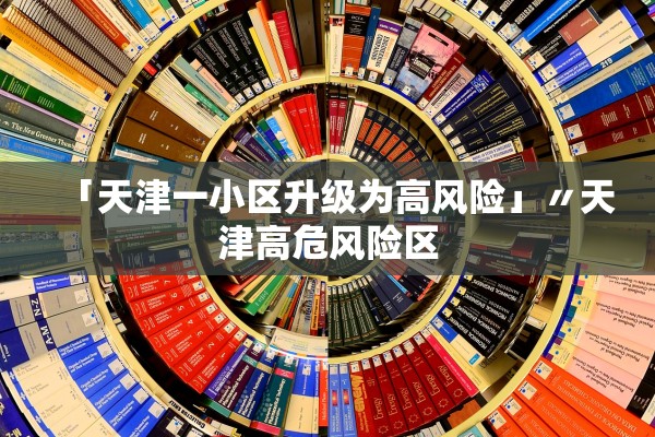 「天津一小区升级为高风险」〃天津高危风险区 「天津一小区升级为高风险」〃天津高危风险区