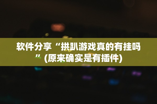 软件分享“拱趴游戏真的有挂吗	”(原来确实是有插件)