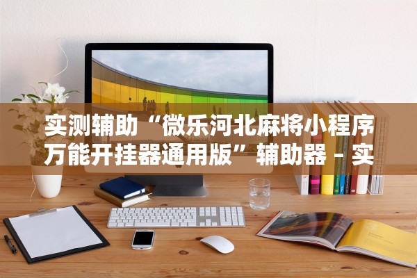 实测辅助“微乐河北麻将小程序万能开挂器通用版”辅助器 – 实时智能回复