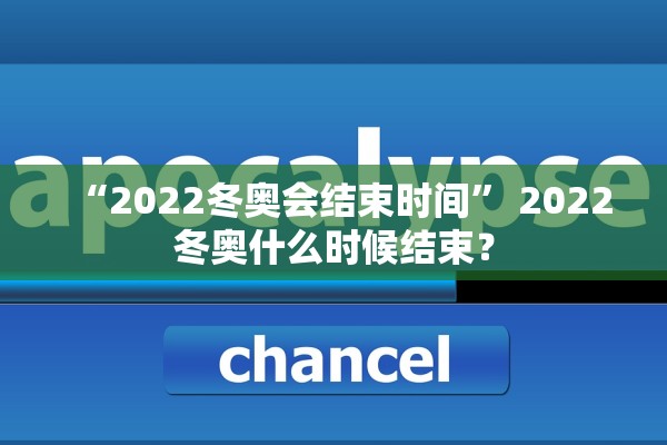 “2022冬奥会结束时间” 2022冬奥什么时候结束？