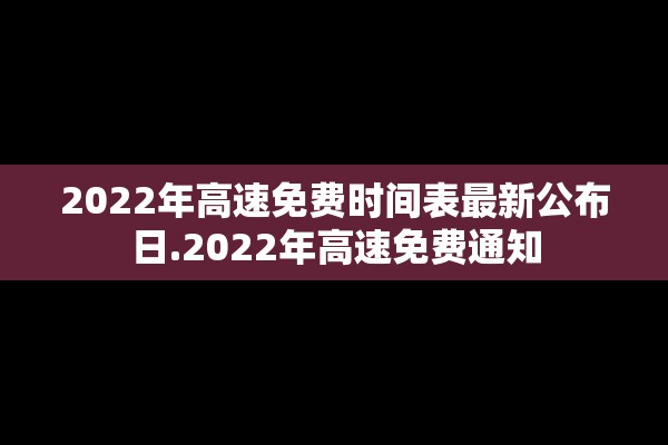 2022年高速免费时间表最新公布日.2022年高速免费通知