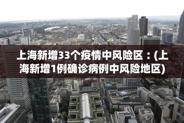 上海新增33个疫情中风险区︰(上海新增1例确诊病例中风险地区)
