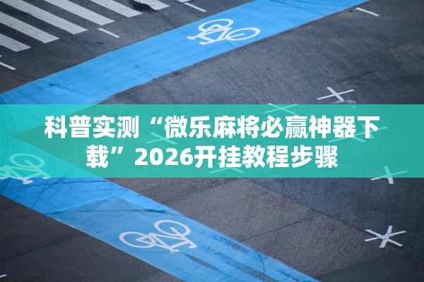 科普实测“微乐麻将必赢神器下载	”2026开挂教程步骤
