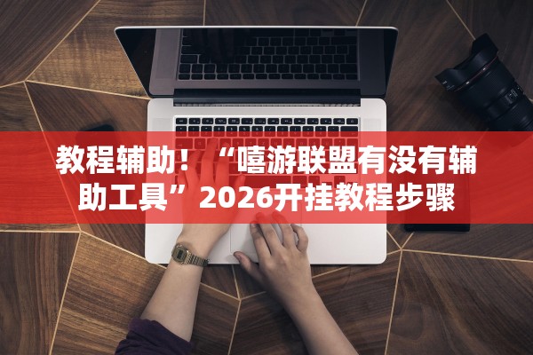 教程辅助！“嘻游联盟有没有辅助工具”2026开挂教程步骤