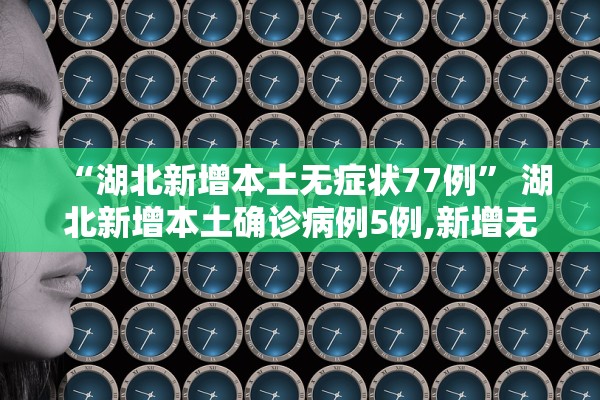 “湖北新增本土无症状77例” 湖北新增本土确诊病例5例,新增无症状感染者11例？