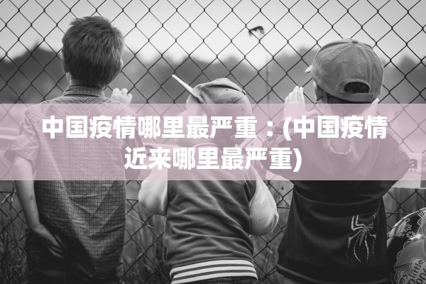 中国疫情哪里最严重︰(中国疫情近来哪里最严重)