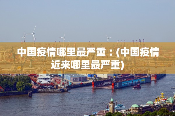 中国疫情哪里最严重︰(中国疫情近来哪里最严重)