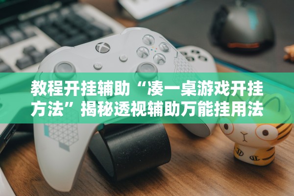 教程开挂辅助“凑一桌游戏开挂方法	”揭秘透视辅助万能挂用法