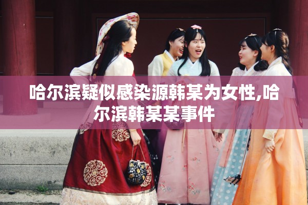 哈尔滨疑似感染源韩某为女性,哈尔滨韩某某事件 哈尔滨疑似感染源韩某为女性,哈尔滨韩某某事件
