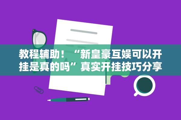 教程辅助！“新皇豪互娱可以开挂是真的吗	”真实开挂技巧分享