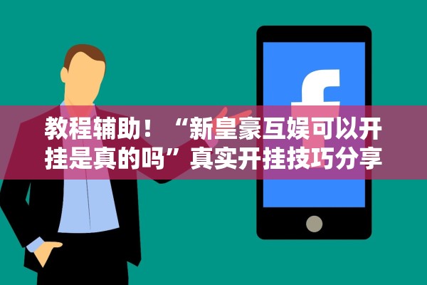 教程辅助！“新皇豪互娱可以开挂是真的吗”真实开挂技巧分享