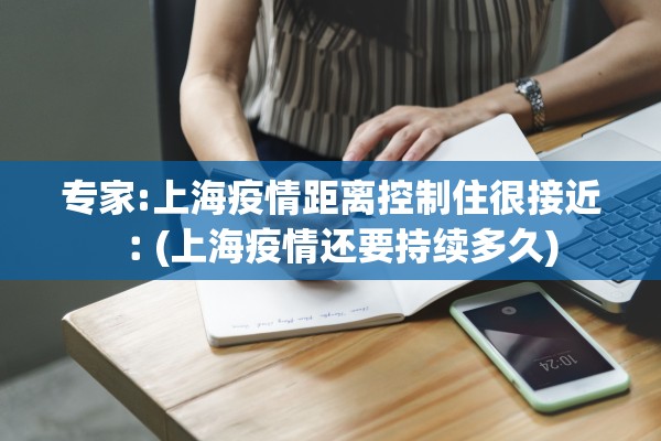 专家:上海疫情距离控制住很接近︰(上海疫情还要持续多久)