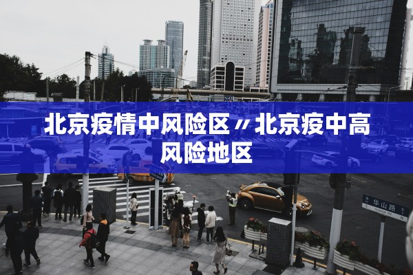 北京疫情中风险区〃北京疫中高风险地区 北京疫情中风险区〃北京疫中高风险地区